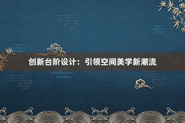 创新台阶设计：引领空间美学新潮流